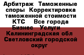 Арбитраж. Таможенные споры. Корректировка таможенной стоимости(КТС) - Все города Бизнес » Услуги   . Калининградская обл.,Светловский городской округ 